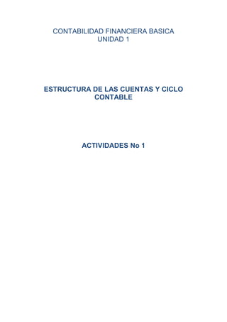 CONTABILIDAD FINANCIERA BASICA
             UNIDAD 1




ESTRUCTURA DE LAS CUENTAS Y CICLO
           CONTABLE




         ACTIVIDADES No 1
 