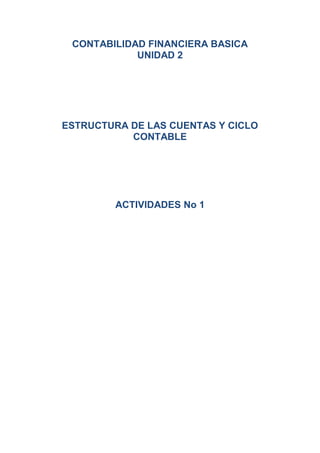 CONTABILIDAD FINANCIERA BASICA
            UNIDAD 2




ESTRUCTURA DE LAS CUENTAS Y CICLO
           CONTABLE




        ACTIVIDADES No 1
 
