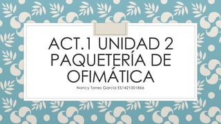 ACT.1 UNIDAD 2
PAQUETERÍA DE
OFIMÁTICANancy Torres García ES1421001866
 