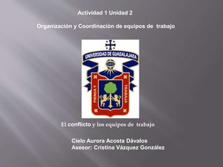 Actividad 1 Unidad 2
Organización y Coordinación de equipos de trabajo
El conflicto y los equipos de trabajo
Cielo Aurora Acosta Dávalos
Asesor: Cristina Vázquez González
 