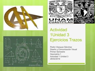 Actividad
1Unidad 3
Ejercicios Trazos
Pedro Vázquez Sánchez
Diseño y Comunicación Visual
Primer Semestre
Geometría 1
Actividad 1 Unidad 3
28/02/2016
 