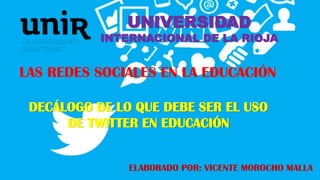 LAS REDES SOCIALES EN LA EDUCACIÓN
UNIVERSIDAD
INTERNACIONAL DE LA RIOJA
DECÁLOGO DE LO QUE DEBE SER EL USO
DE TWITTER EN EDUCACIÓN
ELABORADO POR: VICENTE MOROCHO MALLA
 