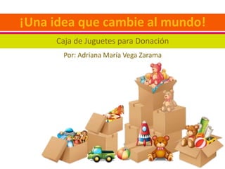 Caja de Juguetes para Donación
¡Una idea que cambie al mundo!
Por: Adriana María Vega Zarama
 