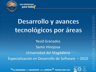 Desarrollo y avances tecnológicos por áreas Yesid Granados Samir Hinojosa Universidad del Magdalena Especialización en Desarrollo de Software  – 2010 