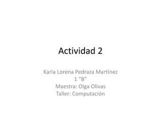 Actividad 2 Karla Lorena Pedraza Martínez 1 “B” Maestra: Olga Olivas Taller: Computación 