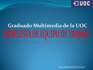 Graduado Multimedia de la UOC Propuesta de equipo de trabajo Hermelinda Perroni Prado 