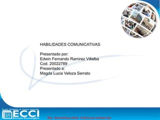 HABILIDADES COMUNICATIVAS Presentado por:  Edwin Fernando Ramirez Villalba Cod. 20022789 Presentado a: Magda Lucia Veloza Serrato 