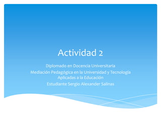 Actividad 2 Diplomado en Docencia Universitaria  Mediación Pedagógica en la Universidad y Tecnología Aplicadas a la Educación Estudiante Sergio Alexander Salinas 