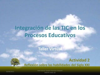 Integración de las TIC en los Procesos Educativos Taller Virtual Actividad 2 Reflexión sobre las habilidades del Siglo XXI 16/09/2011 Intel Educar Sandro Honores Vasquez DIGETE UGEL 02 