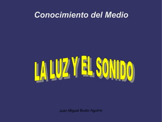 Conocimiento del Medio Juan Miguel Busto Aguirre LA LUZ Y EL SONIDO   