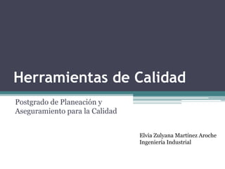 Herramientas de Calidad
Postgrado de Planeación y
Aseguramiento para la Calidad


                                Elvia Zulyana Martínez Aroche
                                Ingeniería Industrial
 