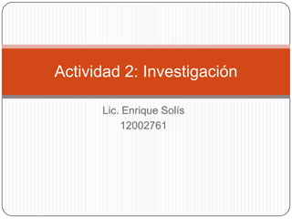 Actividad 2: Investigación

      Lic. Enrique Solís
          12002761
 