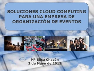 SOLUCIONES CLOUD COMPUTING
    PARA UNA EMPRESA DE
  ORGANIZACIÓN DE EVENTOS




       Mª Elisa Chacón
      2 de Mayo de 2012
 