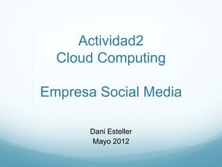 Actividad2
  Cloud Computing

Empresa Social Media

       Dani Esteller
       Mayo 2012
 