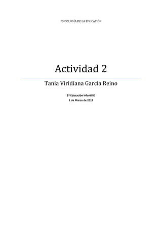 PSICOLOGÍA DE LA EDUCACIÓN




   Actividad 2
Tania Viridiana García Reino
          1º Educación Infantil D
           1 de Marzo de 2011
 