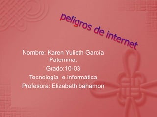 Nombre: Karen Yulieth García
         Paternina.
        Grado:10-03
  Tecnología e informática
Profesora: Elizabeth bahamon
 