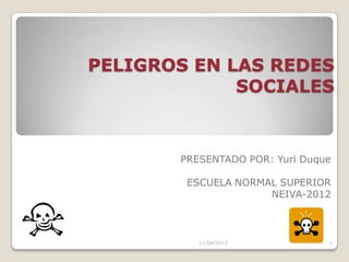 PELIGROS EN LAS REDES
             SOCIALES



       PRESENTADO POR: Yuri Duque

        ESCUELA NORMAL SUPERIOR
                     NEIVA-2012



          11/08/2012            1
 