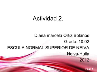 Actividad 2.

          Diana marcela Ortiz Bolaños
                        Grado :10.02
ESCULA NORMAL SUPERIOR DE NEIVA
                         Neiva-Huila
                                 2012
             Free Powerpoint Templates
                                         Page 1
 
