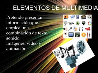 ELEMENTOS DE MULTIMEDIA
Pretende presentar
información que
emplea una
combinación de texto,
sonido,
imágenes, vídeo y
animación.
 