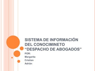 SISTEMA DE INFORMACIÓN
DEL CONOCIMINETO
“DESPACHO DE ABOGADOS”
POR:
Margarita
Cristian
Adrián
 