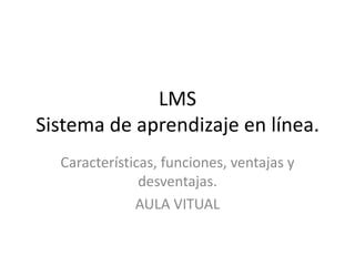 LMS
Sistema de aprendizaje en línea.
  Características, funciones, ventajas y
               desventajas.
              AULA VITUAL
 