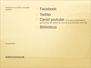 Presencia de la UIB en las redes
sociales:                             Facebook
                                      Twitter
                                      Canal youtube (no es de la universidad en
                                       general sinó del instituto de ciencias de la educación de la UIB)

                                      Biblioteca


Accesibilidad
 