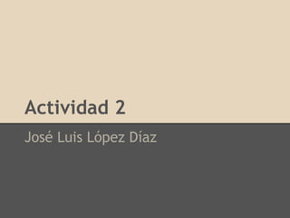 Actividad 2
José Luis López Díaz
 