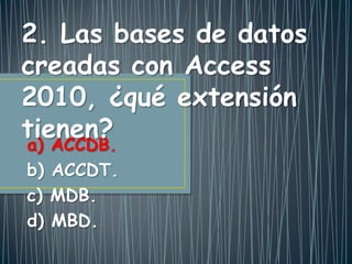 a) ACCDB.
b) ACCDT.
c) MDB.
d) MBD.
2. Las bases de datos
creadas con Access
2010, ¿qué extensión
tienen?
 