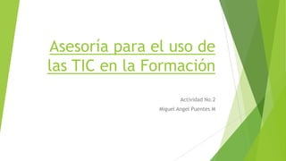 Asesoría para el uso de
las TIC en la Formación
Actividad No.2
Miguel Angel Puentes M
 