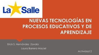 NUEVAS TECNOLOGÍAS EN
PROCESOS EDUCATIVOS Y DE
APRENDIZAJE
Erick S. Hernández Zavala
Laura Barrera Maciel
Actividad 2
 
