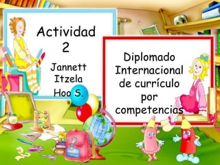 Actividad
2
Jannett
Itzela
Hoo S.
Diplomado
Internacional
de currículo
por
competencias
 