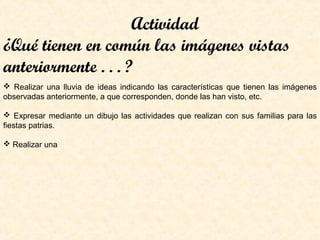 Actividad
¿Qué tienen en común las imágenes vistas
anteriormente . . . ?
 Realizar una lluvia de ideas indicando las características que tienen las imágenes
observadas anteriormente, a que corresponden, donde las han visto, etc.
 Expresar mediante un dibujo las actividades que realizan con sus familias para las
fiestas patrias.
 Realizar una
 