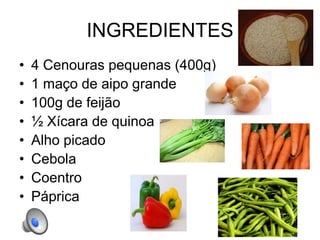 INGREDIENTES
• 4 Cenouras pequenas (400g)
• 1 maço de aipo grande
• 100g de feijão
• ½ Xícara de quinoa
• Alho picado
• Cebola
• Coentro
• Páprica
 