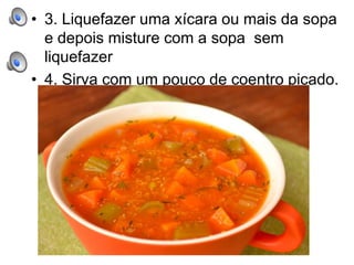 • 3. Liquefazer uma xícara ou mais da sopa
e depois misture com a sopa sem
liquefazer
• 4. Sirva com um pouco de coentro picado.
 