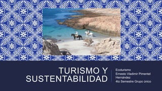 TURISMO Y
SUSTENTABILIDAD
Ecoturismo
Ernesto Vladimir Pimentel
Hernández
4to Semestre Grupo único
 