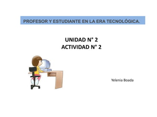 UNIDAD N° 2
ACTIVIDAD N° 2
Yelenia Boada
PROFESOR Y ESTUDIANTE EN LA ERA TECNOLÓGICA.
 