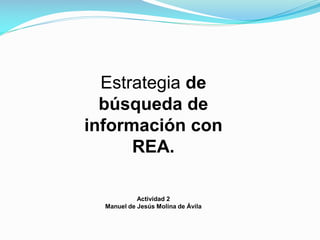 Estrategia de
búsqueda de
información con
REA.
Actividad 2
Manuel de Jesús Molina de Ávila
 