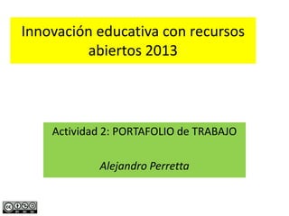 Innovación educativa con recursos
abiertos 2013
Actividad 2: PORTAFOLIO de TRABAJO
Alejandro Perretta
 