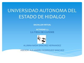 UNIVERSIDAD AUTONOMA DEL
ESTADO DE HIDALGO
BACHILLER VIRTUAL
ACTIVIDAD 2.5
LA VIDA DE GANDHI
ALUMNA NADIA SANCHEZ HERNANDEZ
ASESOR: ALEJANDRO RODRIGUEZ SANCHEZ
 