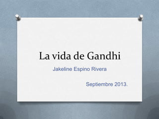La vida de Gandhi
Jakeline Espino Rivera
Septiembre 2013.
 