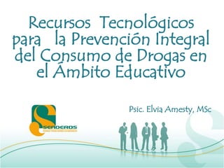 Recursos Tecnológicos
para la Prevención Integral
del Consumo de Drogas en
el Ámbito Educativo
Psic. Elvia Amesty, MSc

 