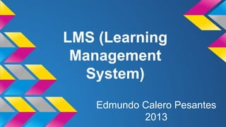 LMS (Learning
Management
System)
Edmundo Calero Pesantes
2013

 