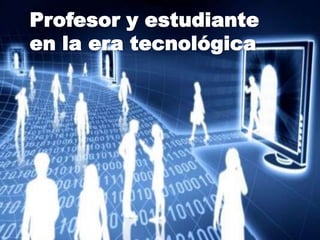 Profesor y estudiante
en la era tecnológica

 
