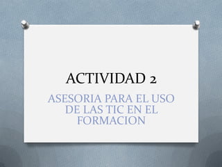 ACTIVIDAD 2
ASESORIA PARA EL USO
DE LAS TIC EN EL
FORMACION

 
