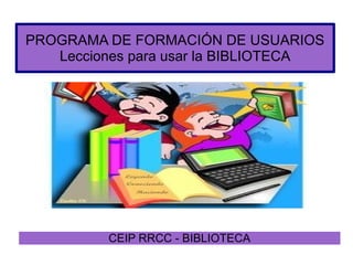 PROGRAMA DE FORMACIÓN DE USUARIOS
Lecciones para usar la BIBLIOTECA

CEIP RRCC - BIBLIOTECA

 