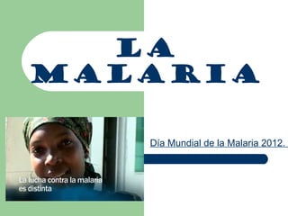 La
malaria
Día Mundial de la Malaria 2012. “
 
