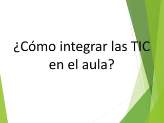 ¿Cómo integrar las TIC
en el aula?
 