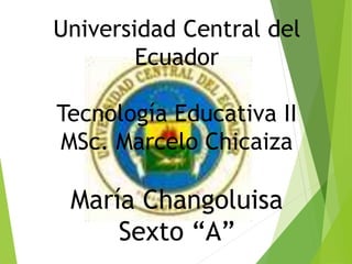 Universidad Central del
Ecuador
Tecnología Educativa II
MSc. Marcelo Chicaiza
María Changoluisa
Sexto “A”
 