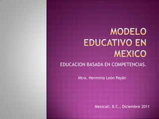 EDUCACION BASADA EN COMPETENCIAS.
Mtra. Herminia León Payán
Mexicali, B.C., Diciembre 2011
 
