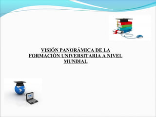 VISIÓN PANORÁMICA DE LA
FORMACIÓN UNIVERSITARIA A NIVEL
MUNDIAL
 